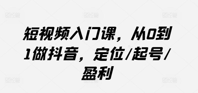 短视频入门课，从0到1做抖音，定位/起号/盈利-搞个副业