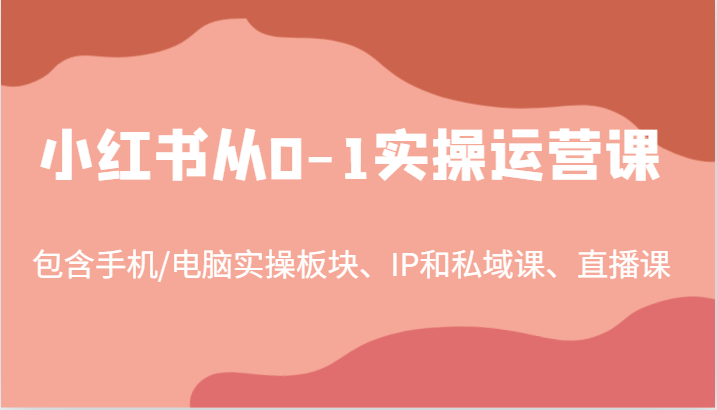 小红书从0-1实操运营课，包含手机/电脑实操板块、IP和私域课、直播课(97节)-搞个副业