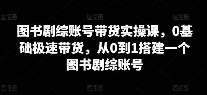 图书剧综账号带货实操课，0基础极速带货，从0到1搭建一个图书剧综账号-搞个副业