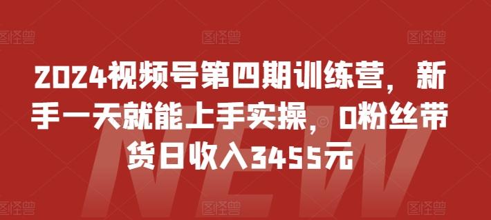 2024视频号第四期训练营，新手一天就能上手实操，0粉丝带货日收入3455元-搞个副业