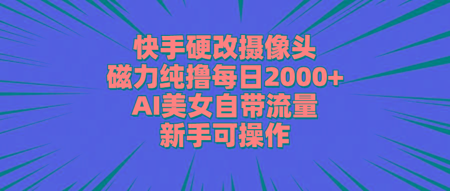 快手硬改摄像头，磁力纯撸每日2000+，AI美女自带流量，新手可操作-搞个副业
