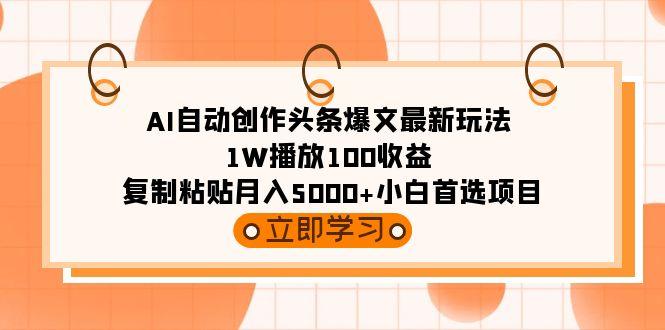 (9260期)AI自动创作头条爆文最新玩法 1W播放100收益 复制粘贴月入5000+小白首选项目-搞个副业