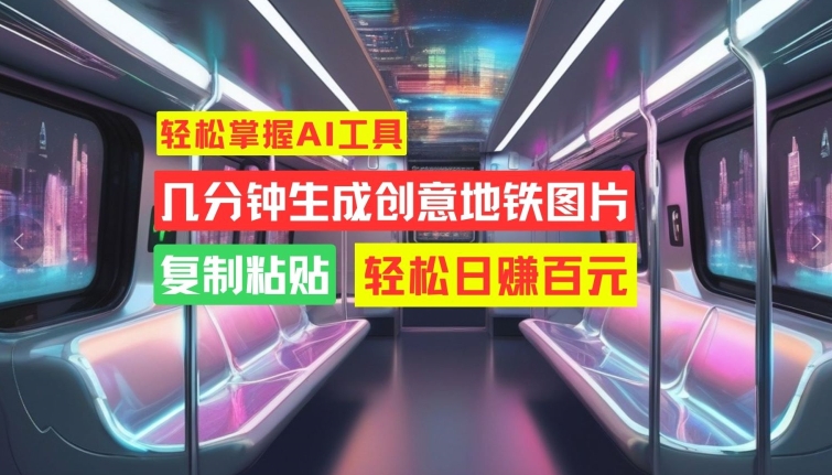 轻松掌握AI工具，几分钟生成创意地铁图片，复制粘贴，轻松日赚百元【揭秘】-搞个副业
