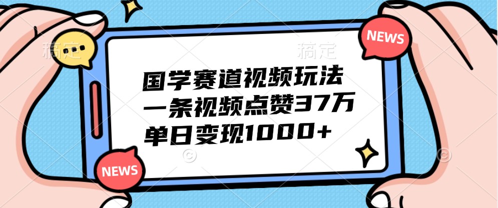 国学赛道视频玩法，一条视频点赞37万，单日变现1000+-搞个副业