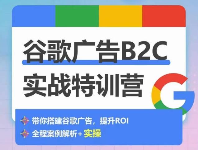 谷歌广告B2C实战特训营，500+谷歌账户总结经验，实战演示如何从0-1搭建广告账户-搞个副业