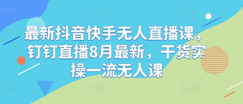 最新抖音快手无人直播课，钉钉直播8月最新，干货实操一流无人课-搞个副业