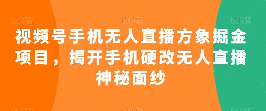 视频号手机无人直播方象掘金项目，揭开手机硬改无人直播神秘面纱-搞个副业