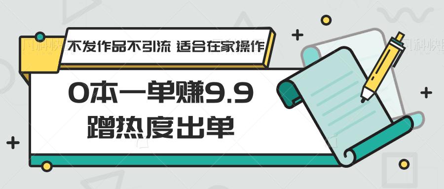 0本一单赚9.9蹭热度出单，不发作品不引流 适合在家操作-搞个副业