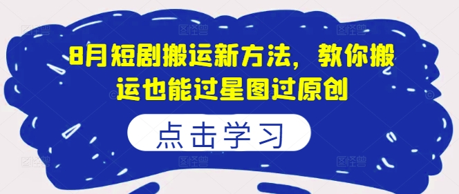 8月短剧搬运新方法，教你搬运也能过星图过原创-搞个副业