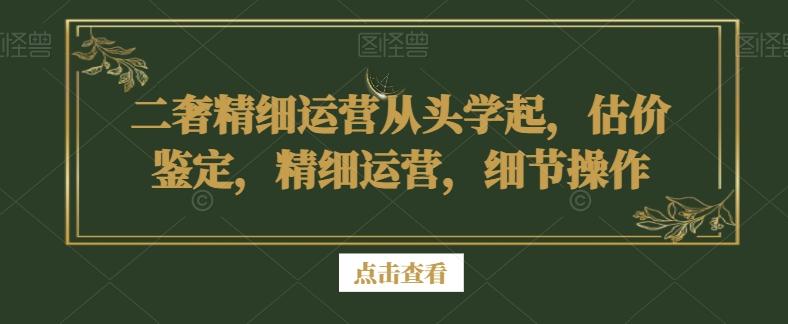 二奢精细运营从头学起，估价鉴定，精细运营，细节操作-搞个副业