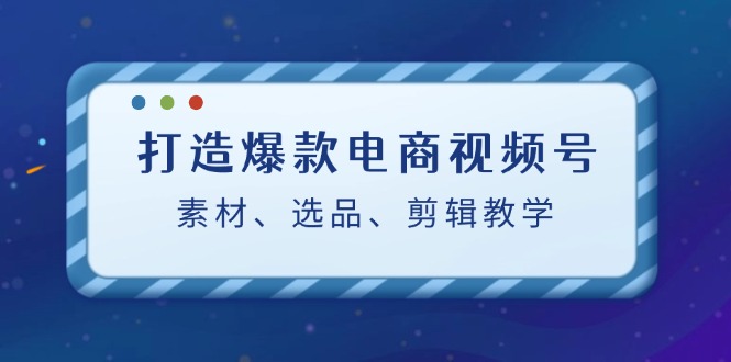 打造爆款电商视频号：素材、选品、剪辑教程-搞个副业