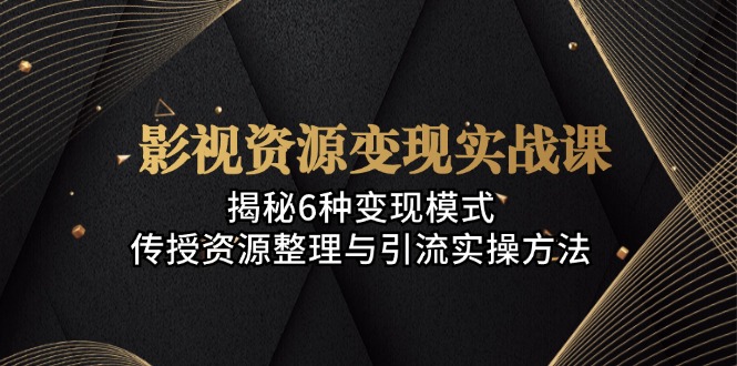 影视资源变现实战课：揭秘6种变现模式，传授资源整理与引流实操方法-搞个副业
