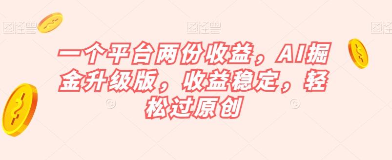 一个平台两份收益，AI掘金升级版，收益稳定，轻松过原创【揭秘】-搞个副业