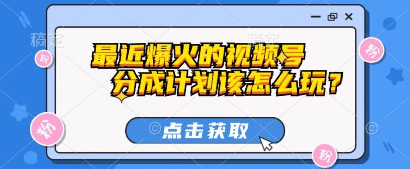 最近爆火的视频号创作分成计划到底该怎么玩？（附最新教程）-搞个副业