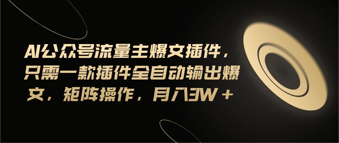Ai公众号流量主爆文插件，只需一款插件全自动输出爆文，矩阵操作，月入3w+-搞个副业