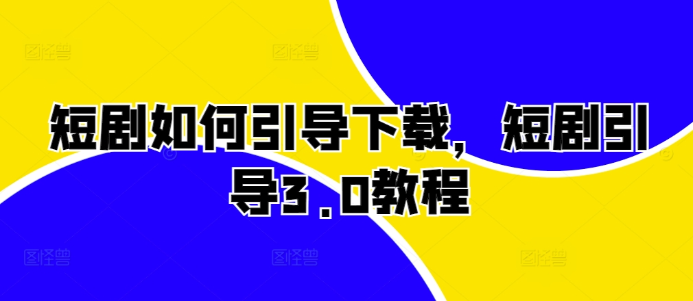 短剧如何引导下载，短剧引导3.0教程-搞个副业
