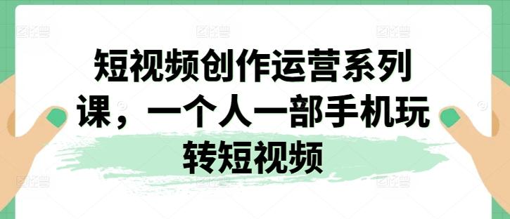 短视频创作运营系列课，一个人一部手机玩转短视频-搞个副业