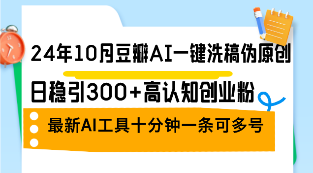 24年10月豆瓣AI一键洗稿伪原创，日稳引300+高认知创业粉，最新AI工具十…-搞个副业