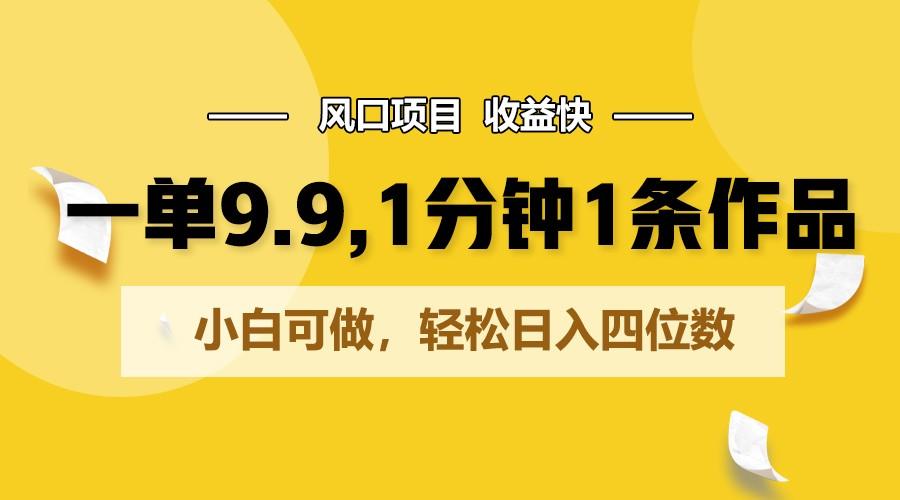 一单9.9，1分钟1条作品，小白可做，轻松日入四位数-搞个副业