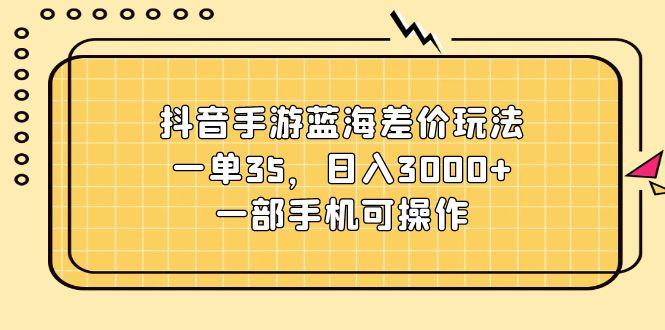 抖音手游蓝海差价玩法，一单35，日入3000+，一部手机可操作-搞个副业