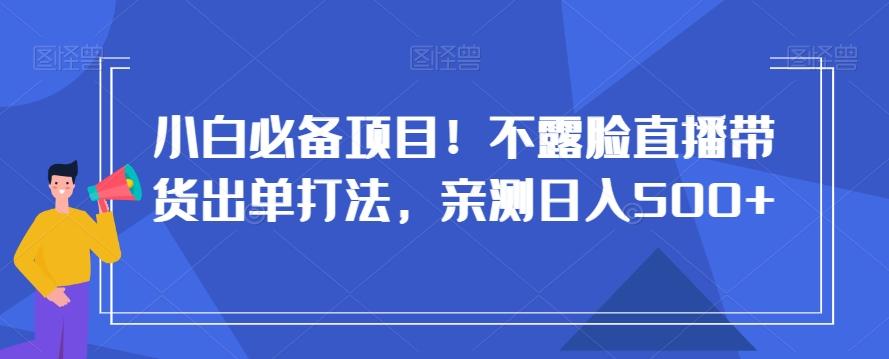 小白必备项目！不露脸直播带货出单打法，亲测日入500+【揭秘】-搞个副业