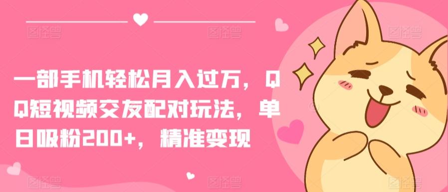 一部手机轻松月入过万，QQ短视频交友配对玩法，单日吸粉200+，精准变现【揭秘】-搞个副业