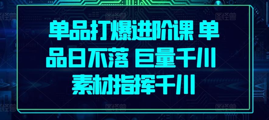单品打爆进阶课 单品日不落 巨量千川 素材指挥千川-搞个副业