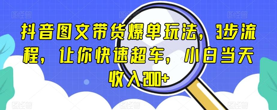 抖音图文带货爆单玩法，3步流程，让你快速超车，小白当天收入200+【揭秘】-搞个副业