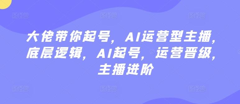 大佬带你起号，AI运营型主播，底层逻辑，AI起号，运营晋级，主播进阶-搞个副业