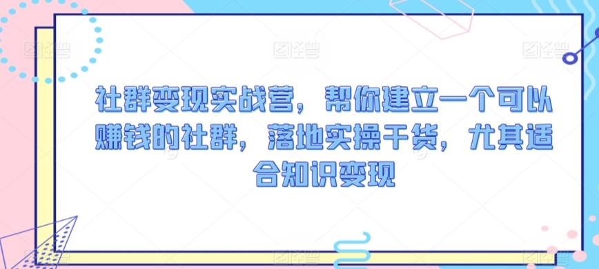 社群变现实战营，帮你建立一个可以赚钱的社群，落地实操干货，尤其适合知识变现-搞个副业