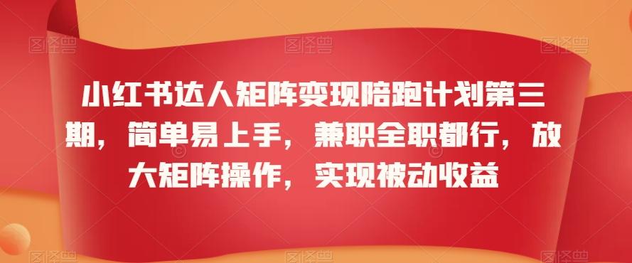 小红书达人矩阵变现陪跑计划第三期，简单易上手，兼职全职都行，放大矩阵操作，实现被动收益-搞个副业