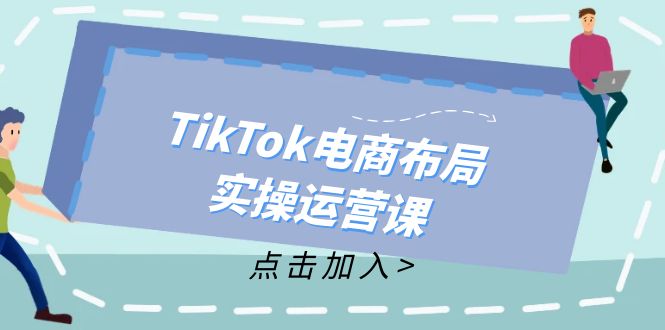 TikTok电商布局实操运营课：从新手到精通，成为TikTok带货运营高手-搞个副业