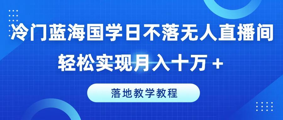 冷门蓝海国学日不落无人直播间，轻松实现月入十万+，落地教学教程【揭秘】-搞个副业