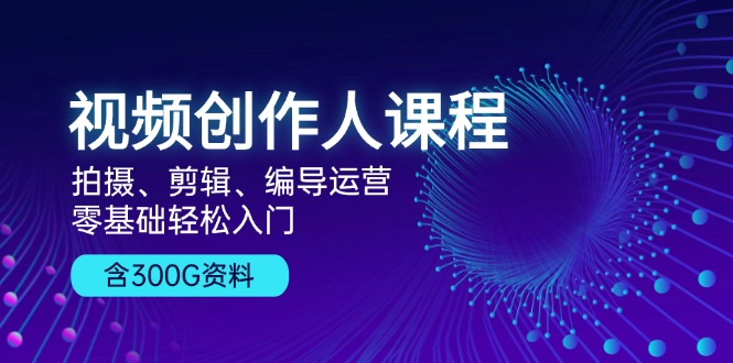 视频创作人课程！拍摄、剪辑、编导运营，零基础轻松入门，含300G资料-搞个副业