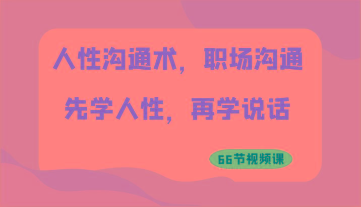 人性沟通术，职场沟通：先学人性，再学说话(66节视频课)-搞个副业