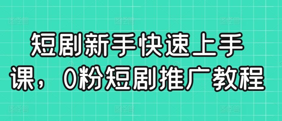 短剧新手快速上手课，0粉短剧推广教程-搞个副业