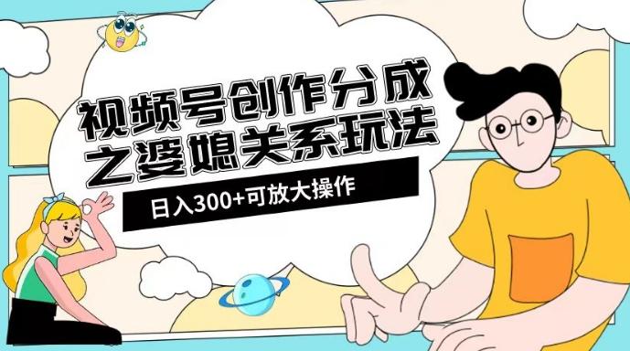 视频号创作分成之婆媳关系玩法【教程+素材渠道】【揭秘】-搞个副业