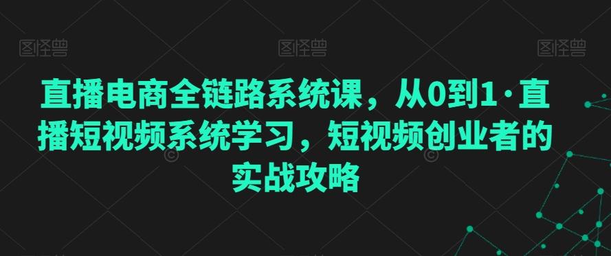 直播电商全链路系统课，从0到1·直播短视频系统学习，短视频创业者的实战攻略-搞个副业