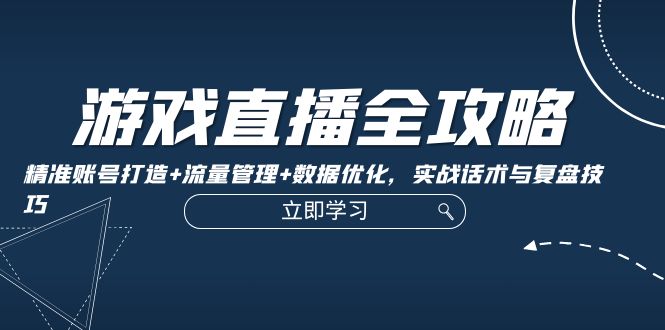 游戏直播全攻略：精准账号打造+流量管理+数据优化，实战话术与复盘技巧-搞个副业