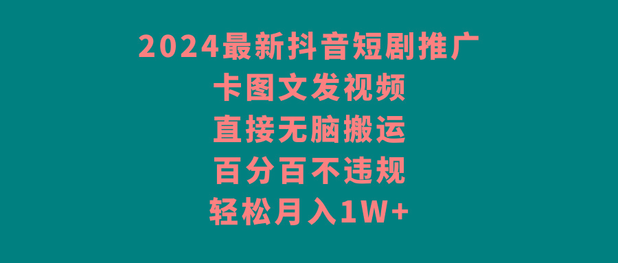 2024最新抖音短剧推广，卡图文发视频，直接无脑搬，百分百不违规，轻松月入1W+-搞个副业