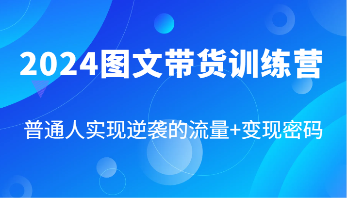 2024图文带货训练营，普通人实现逆袭的流量+变现密码(87节课)-搞个副业
