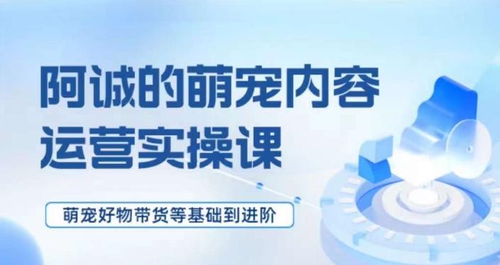 萌宠短视频运营实操课，​萌宠好物带货基础到进阶-搞个副业
