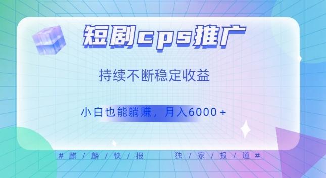 短剧cps推广（价值4位数），市场前景大可实现躺赚收益，只要视频在，持续收益不断-搞个副业