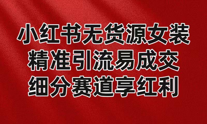 小红书无货源女装，精准引流易成交，平台红利期小白也可操作蓝海赛道-搞个副业