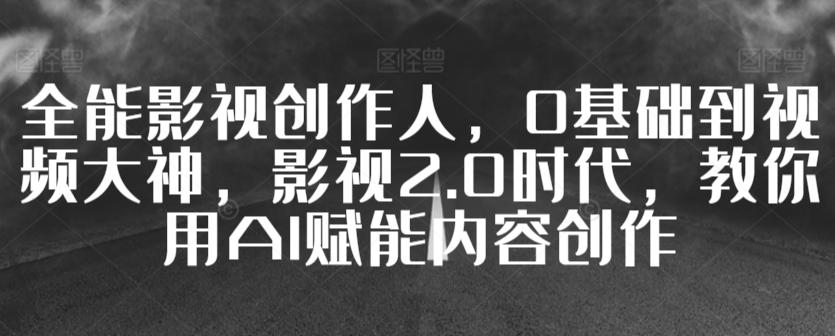 全能影视创作人，0基础到视频大神，影视2.0时代，教你用AI赋能内容创作-搞个副业
