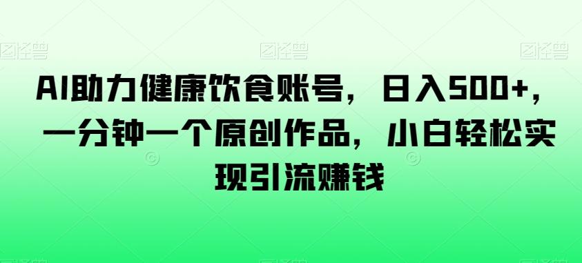 AI助力健康饮食账号，日入500+，一分钟一个原创作品，小白轻松实现引流赚钱【揭秘】-搞个副业