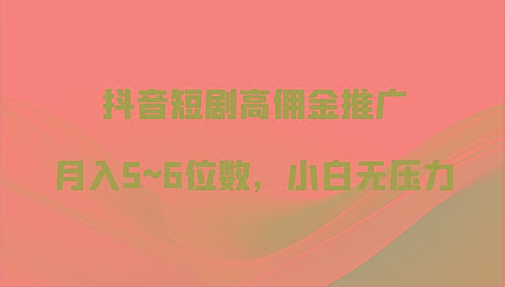 抖音短剧高佣金推广，月入5~6位数，小白无压力-搞个副业