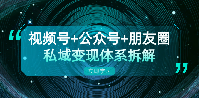 视频号+公众号+朋友圈私域变现体系拆解，全体平台流量枯竭下的应对策略-搞个副业