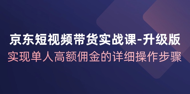 京东短视频带货实战课升级版，实现单人高额佣金的详细操作步骤-搞个副业