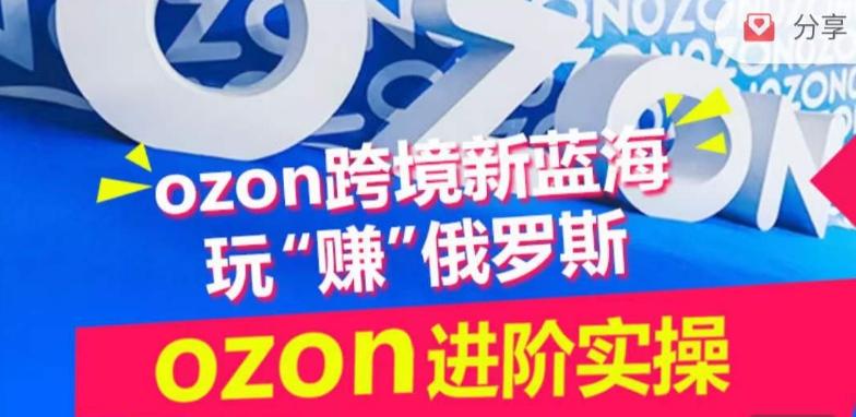 ozon跨境新蓝海玩“赚”俄罗斯，ozon进阶实操训练营-搞个副业
